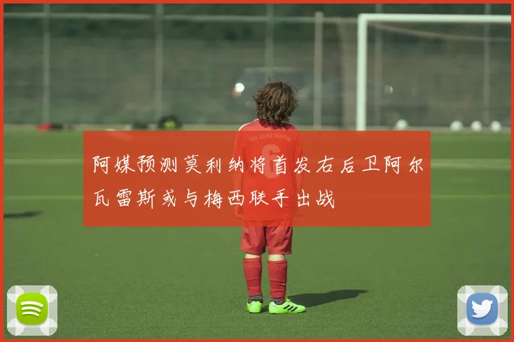 阿媒预测莫利纳将首发右后卫阿尔瓦雷斯或与梅西联手出战