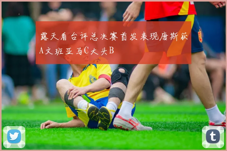 露天看台评总决赛首发表现唐斯获A文班亚马C大头B
