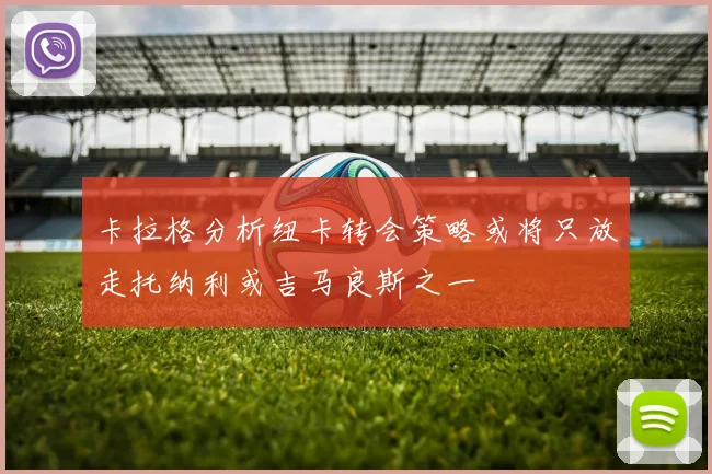 卡拉格分析纽卡转会策略或将只放走托纳利或吉马良斯之一