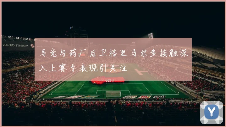 马竞与药厂后卫格里马尔多接触深入上赛季表现引关注
