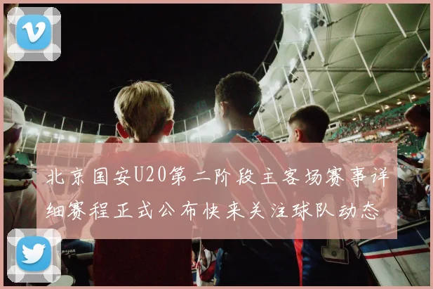 北京国安U20第二阶段主客场赛事详细赛程正式公布快来关注球队动态