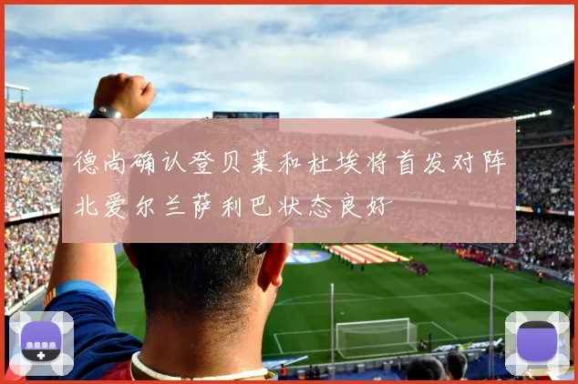 德尚确认登贝莱和杜埃将首发对阵北爱尔兰萨利巴状态良好
