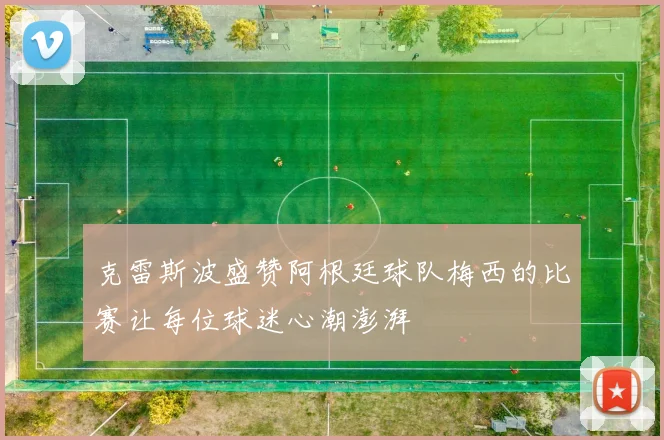 克雷斯波盛赞阿根廷球队梅西的比赛让每位球迷心潮澎湃