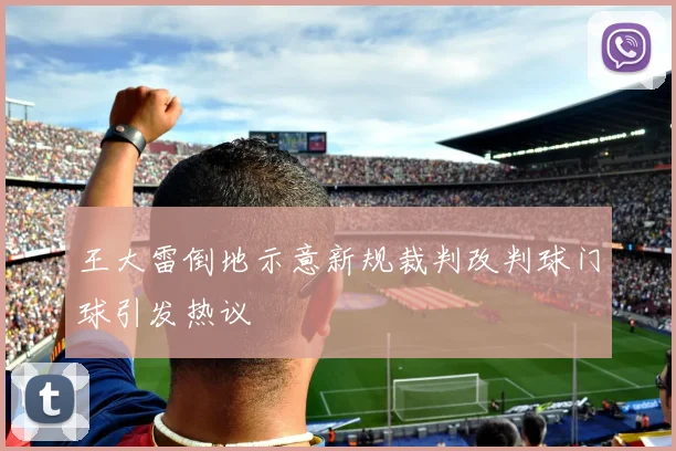 王大雷倒地示意新规裁判改判球门球引发热议