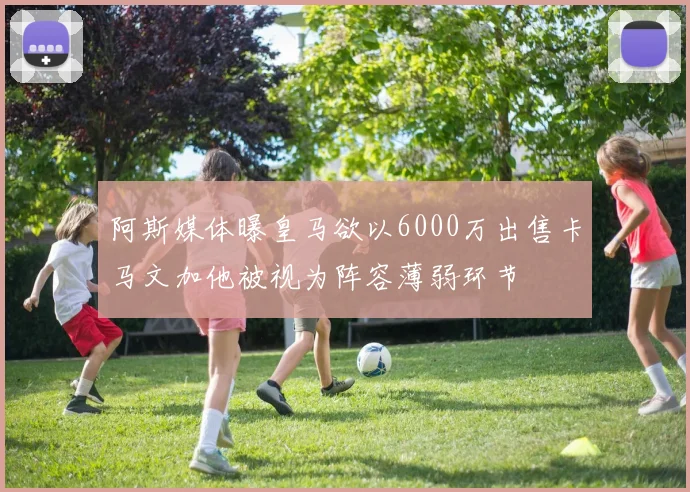 阿斯媒体曝皇马欲以6000万出售卡马文加他被视为阵容薄弱环节