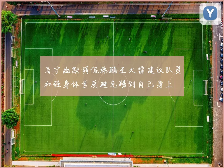 马宁幽默调侃韩鹏王大雷建议队员加强身体素质避免踢到自己身上