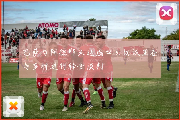 巴萨与阿德耶米达成口头协议正在与多特进行转会谈判