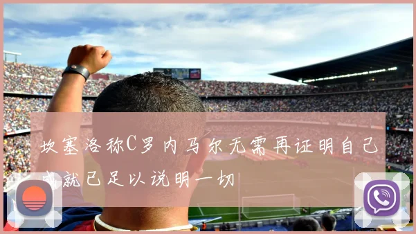 坎塞洛称C罗内马尔无需再证明自己成就已足以说明一切