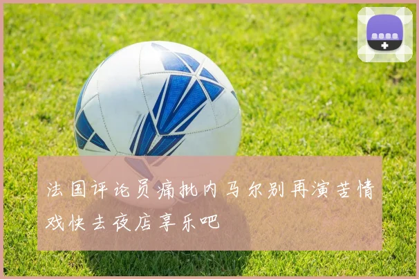 法国评论员痛批内马尔别再演苦情戏快去夜店享乐吧