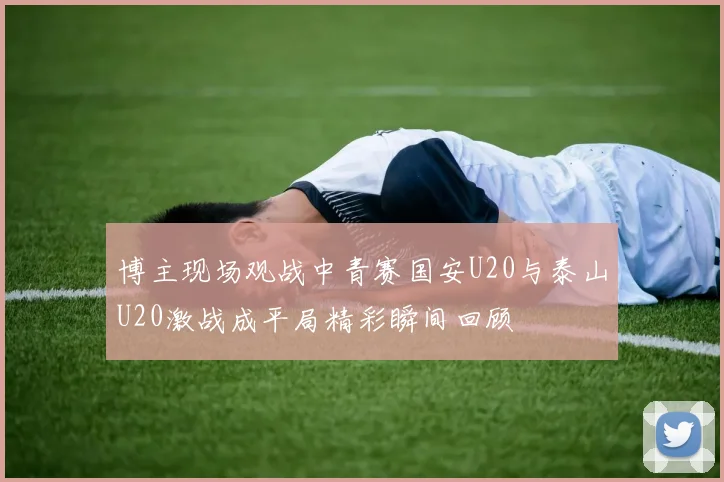博主现场观战中青赛国安U20与泰山U20激战成平局精彩瞬间回顾