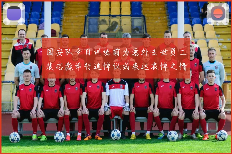 国安队今日训练前为意外去世员工裴志淼举行追悼仪式表达哀悼之情