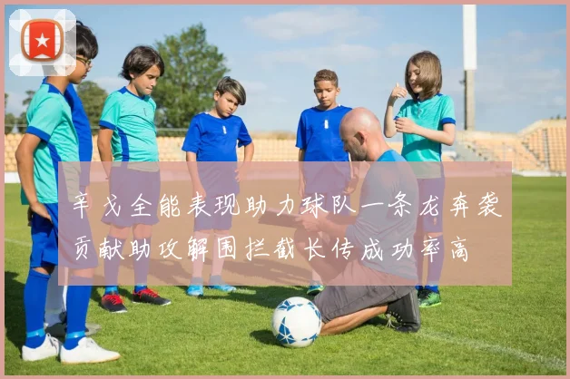 辛戈全能表现助力球队一条龙奔袭贡献助攻解围拦截长传成功率高